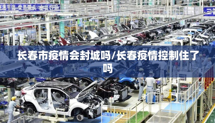 长春市疫情会封城吗/长春疫情控制住了吗
