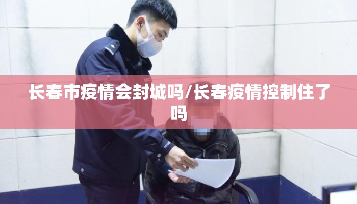 长春市疫情会封城吗/长春疫情控制住了吗