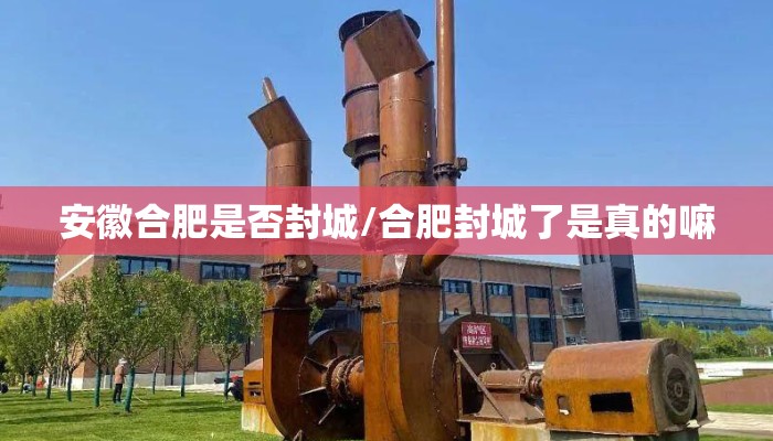 安徽合肥是否封城/合肥封城了是真的嘛
