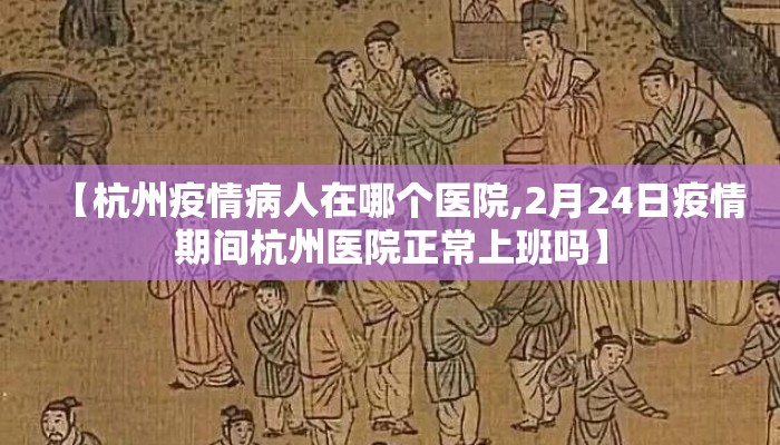 【杭州疫情病人在哪个医院,2月24日疫情期间杭州医院正常上班吗】