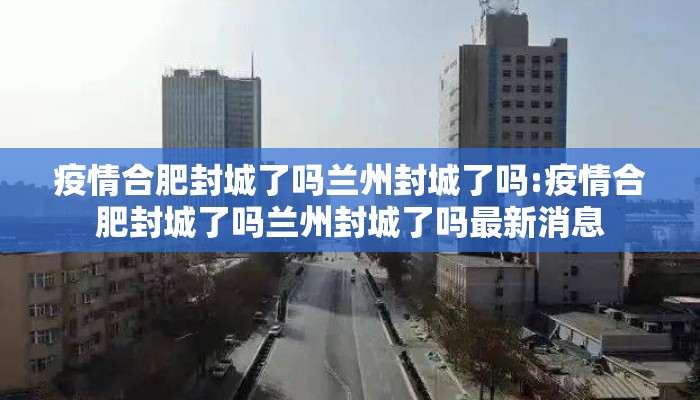疫情合肥封城了吗兰州封城了吗:疫情合肥封城了吗兰州封城了吗最新消息
