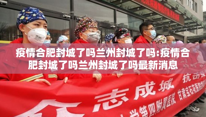 疫情合肥封城了吗兰州封城了吗:疫情合肥封城了吗兰州封城了吗最新消息