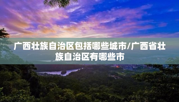 广西壮族自治区包括哪些城市/广西省壮族自治区有哪些市