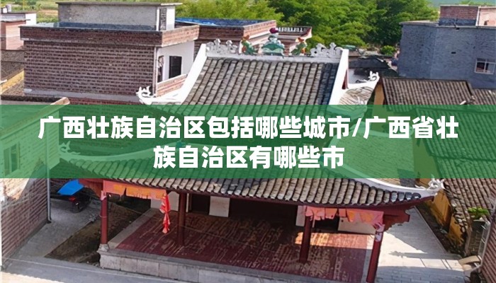 广西壮族自治区包括哪些城市/广西省壮族自治区有哪些市