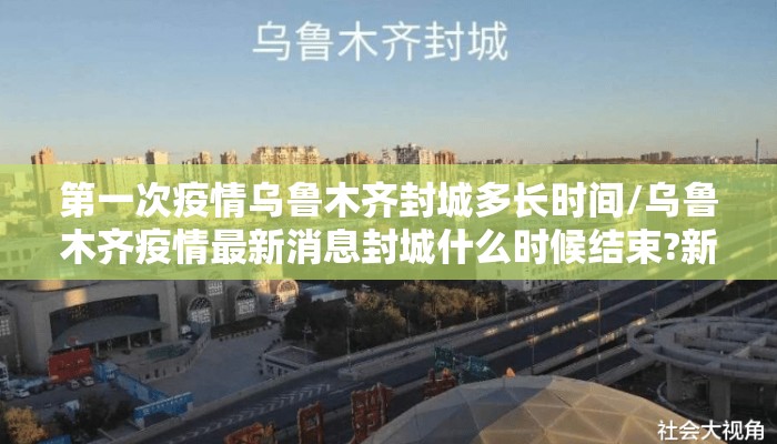 第一次疫情乌鲁木齐封城多长时间/乌鲁木齐疫情最新消息封城什么时候结束?新增病例是谁?