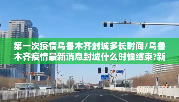 第一次疫情乌鲁木齐封城多长时间/乌鲁木齐疫情最新消息封城什么时候结束?新增病例是谁?