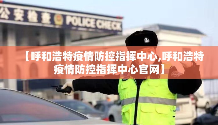 【呼和浩特疫情防控指挥中心,呼和浩特疫情防控指挥中心官网】