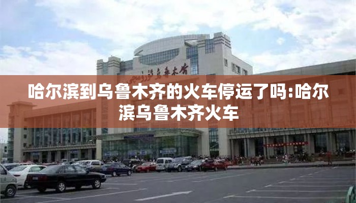 哈尔滨到乌鲁木齐的火车停运了吗:哈尔滨乌鲁木齐火车
