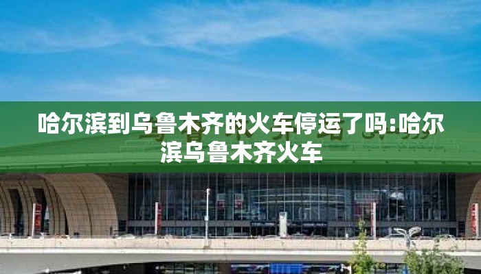 哈尔滨到乌鲁木齐的火车停运了吗:哈尔滨乌鲁木齐火车