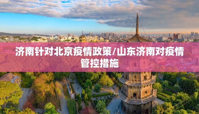 济南针对北京疫情政策/山东济南对疫情管控措施