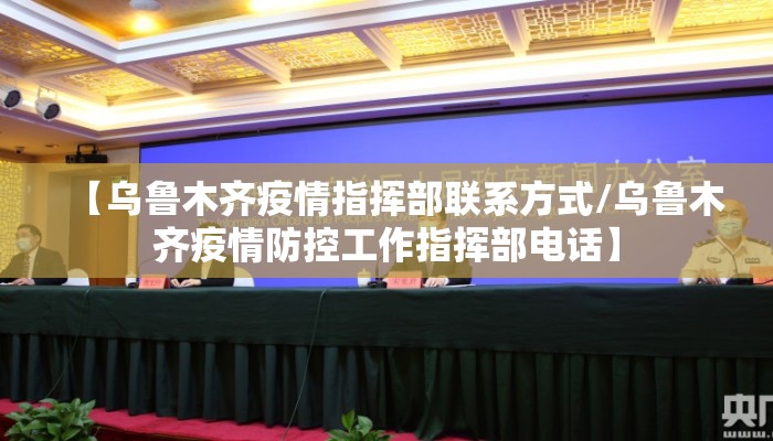 【乌鲁木齐疫情指挥部联系方式/乌鲁木齐疫情防控工作指挥部电话】