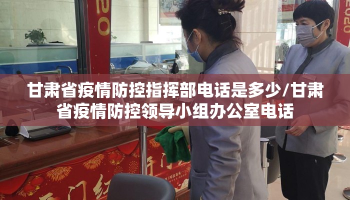 甘肃省疫情防控指挥部电话是多少/甘肃省疫情防控领导小组办公室电话