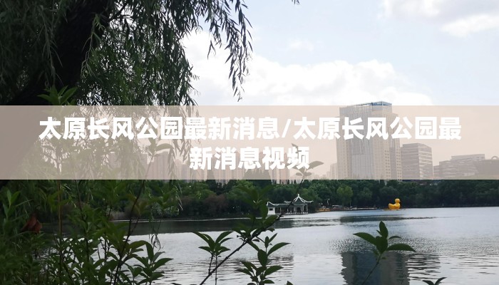 太原长风公园最新消息/太原长风公园最新消息视频