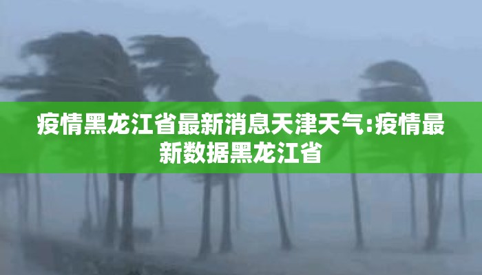 疫情黑龙江省最新消息天津天气:疫情最新数据黑龙江省