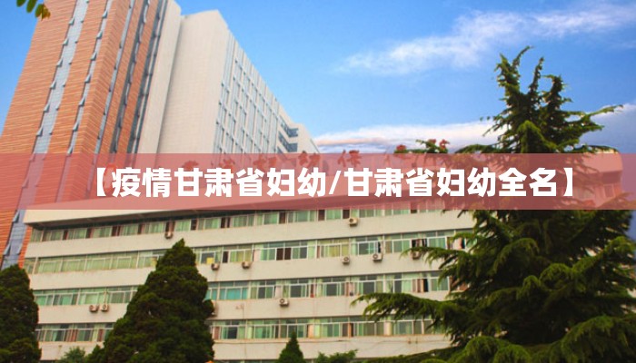 【疫情甘肃省妇幼/甘肃省妇幼全名】