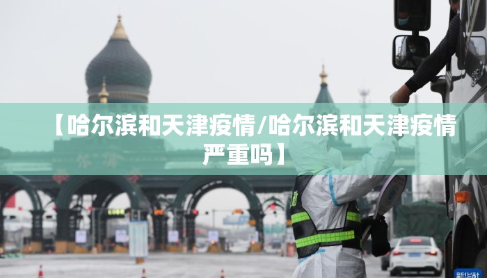 【哈尔滨和天津疫情/哈尔滨和天津疫情严重吗】