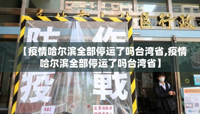 【疫情哈尔滨全部停运了吗台湾省,疫情哈尔滨全部停运了吗台湾省】