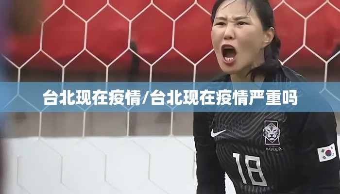 台北现在疫情/台北现在疫情严重吗 台北现在疫情/台北现在疫情严重吗