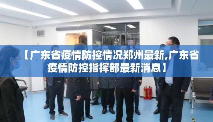 【广东省疫情防控情况郑州最新,广东省疫情防控指挥部最新消息】