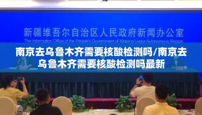 南京去乌鲁木齐需要核酸检测吗/南京去乌鲁木齐需要核酸检测吗最新