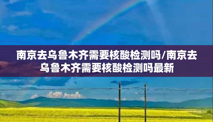 南京去乌鲁木齐需要核酸检测吗/南京去乌鲁木齐需要核酸检测吗最新