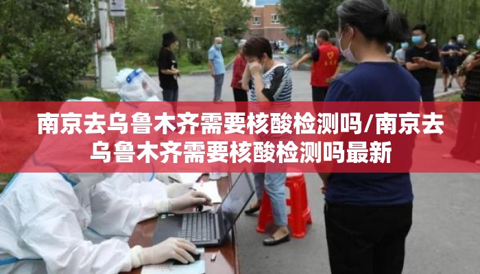 南京去乌鲁木齐需要核酸检测吗/南京去乌鲁木齐需要核酸检测吗最新