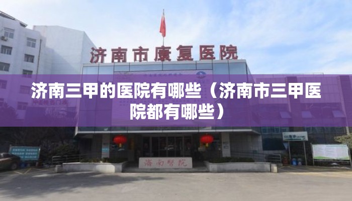 济南三甲的医院有哪些(济南市三甲医院都有哪些) 济南三甲的医院有哪些(济南市三甲医院都有哪些)