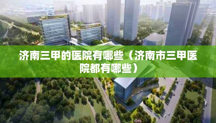 济南三甲的医院有哪些(济南市三甲医院都有哪些) 济南三甲的医院有哪些(济南市三甲医院都有哪些)