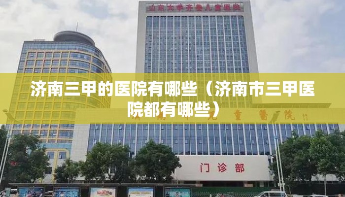 济南三甲的医院有哪些(济南市三甲医院都有哪些) 济南三甲的医院有哪些(济南市三甲医院都有哪些)