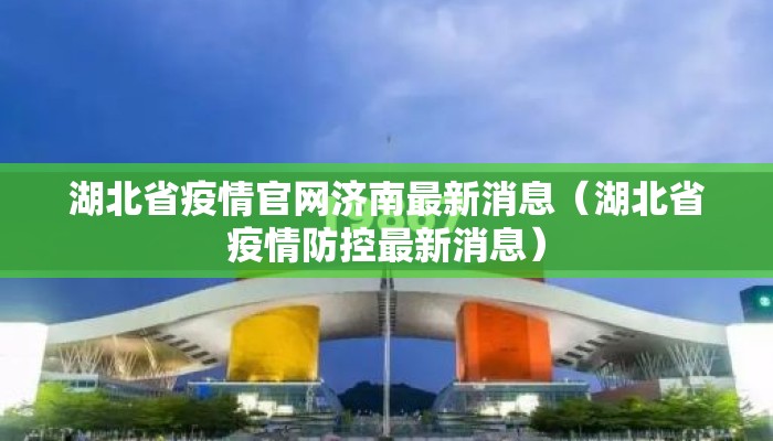湖北省疫情官网济南最新消息（湖北省疫情防控最新消息）