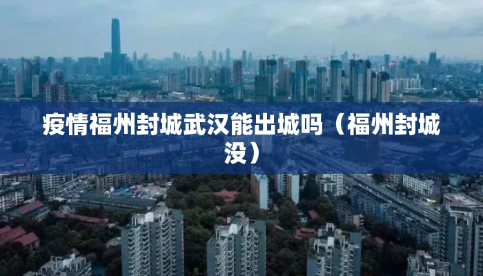 疫情福州封城武汉能出城吗（福州封城没）