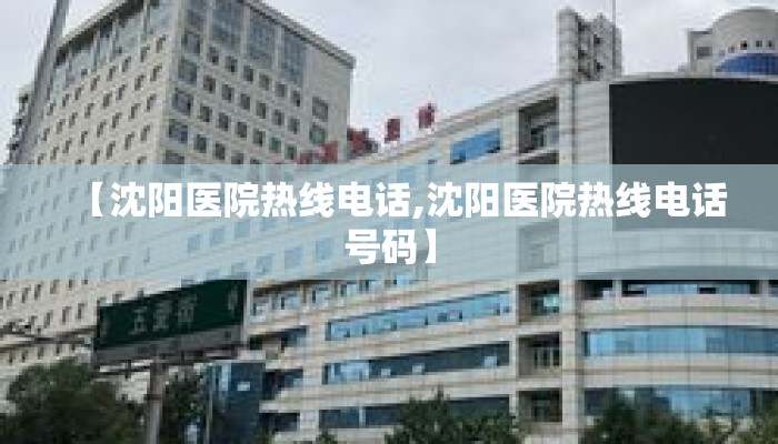 【沈阳医院热线电话,沈阳医院热线电话号码】