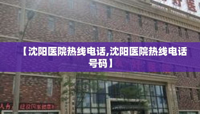 【沈阳医院热线电话,沈阳医院热线电话号码】