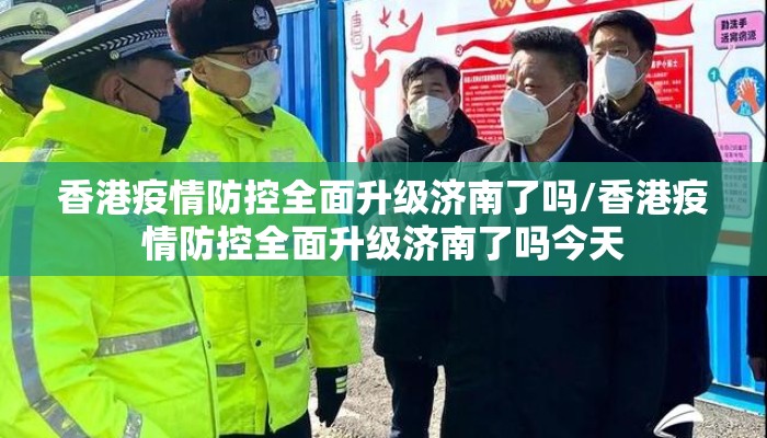 香港疫情防控全面升级济南了吗/香港疫情防控全面升级济南了吗今天