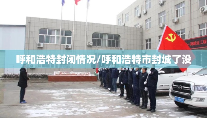 呼和浩特封闭情况/呼和浩特市封城了没