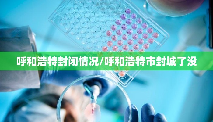 呼和浩特封闭情况/呼和浩特市封城了没