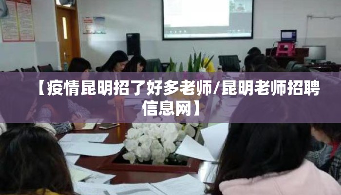 【疫情昆明招了好多老师/昆明老师招聘信息网】
