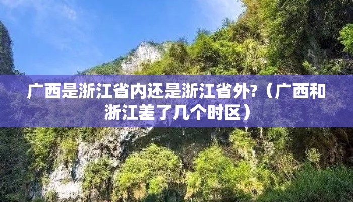 广西是浙江省内还是浙江省外?(广西和浙江差了几个时区) 广西是浙江省内还是浙江省外?(广西和浙江差了几个时区)