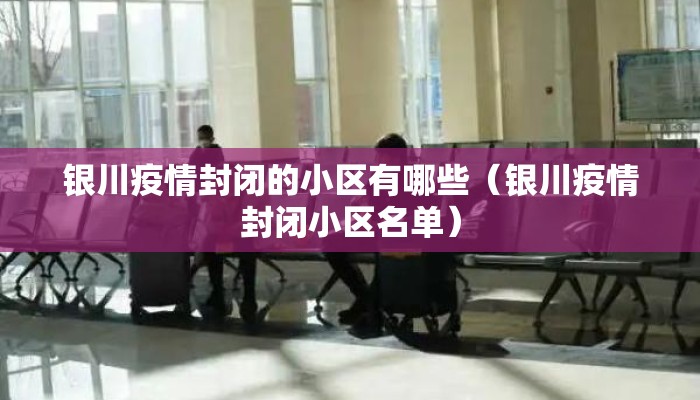 银川疫情封闭的小区有哪些（银川疫情封闭小区名单）