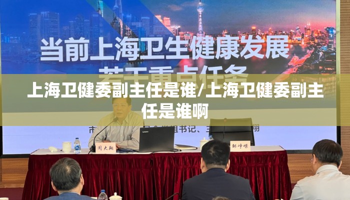 上海卫健委副主任是谁/上海卫健委副主任是谁啊