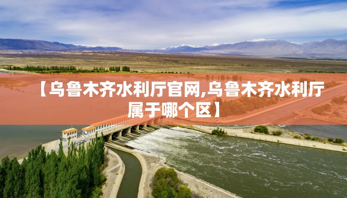 【乌鲁木齐水利厅官网,乌鲁木齐水利厅属于哪个区】