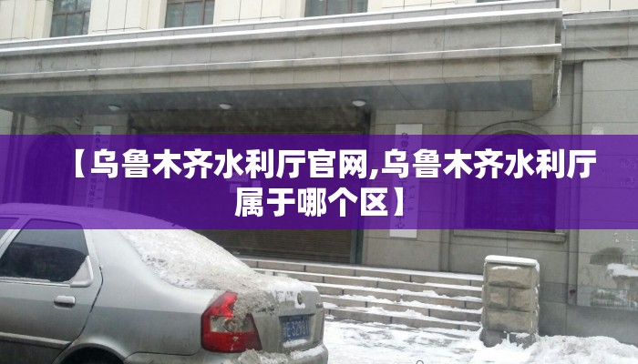 【乌鲁木齐水利厅官网,乌鲁木齐水利厅属于哪个区】