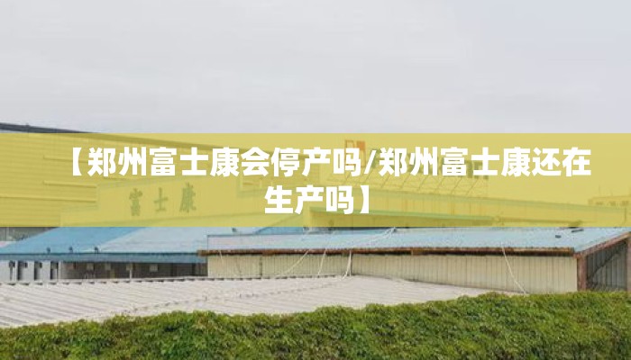 【郑州富士康会停产吗/郑州富士康还在生产吗】