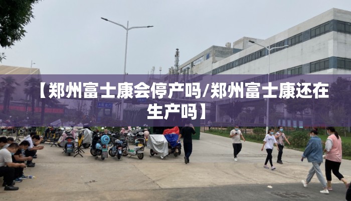 【郑州富士康会停产吗/郑州富士康还在生产吗】