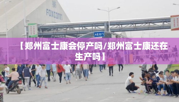 【郑州富士康会停产吗/郑州富士康还在生产吗】