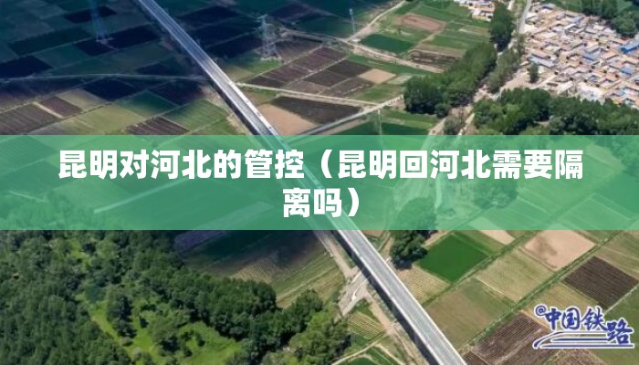 昆明对河北的管控（昆明回河北需要隔离吗）