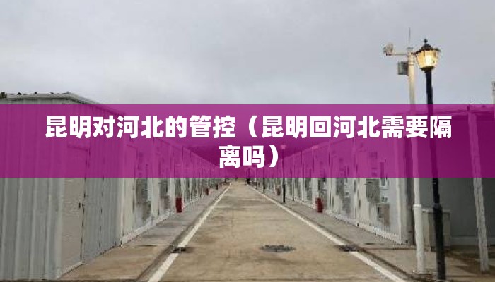 昆明对河北的管控（昆明回河北需要隔离吗）