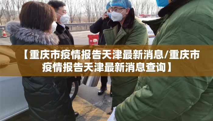 【重庆市疫情报告天津最新消息/重庆市疫情报告天津最新消息查询】 【重庆市疫情报告天津最新消息/重庆市疫情报告天津最新消息查询】