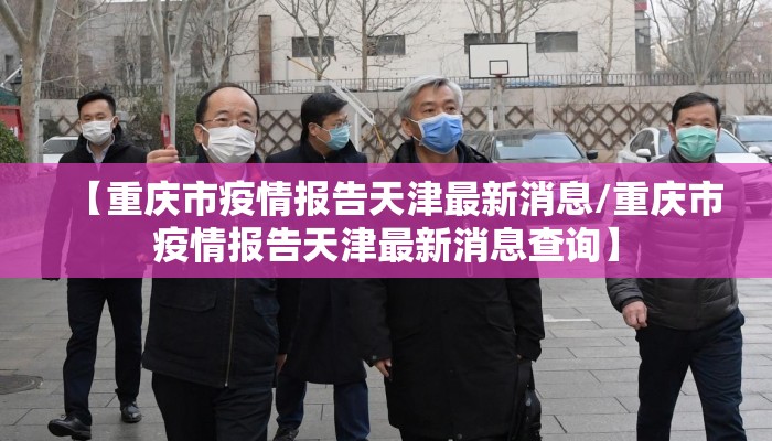 【重庆市疫情报告天津最新消息/重庆市疫情报告天津最新消息查询】 【重庆市疫情报告天津最新消息/重庆市疫情报告天津最新消息查询】