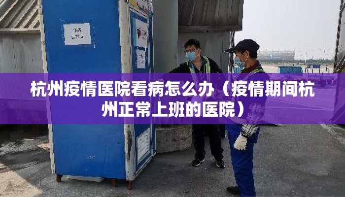 杭州疫情医院看病怎么办（疫情期间杭州正常上班的医院）